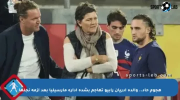 هجوم حاد.. والدة أدريان رابيو تهاجم بشدة إدارة مارسيليا بعد أزمة نجلها